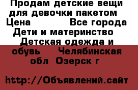 Продам детские вещи для девочки пакетом › Цена ­ 1 000 - Все города Дети и материнство » Детская одежда и обувь   . Челябинская обл.,Озерск г.